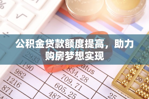 辽源公积金贷款额度提高，助力购房梦想实现