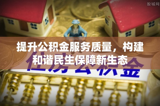 辽源提升公积金服务质量，构建和谐民生保障新生态