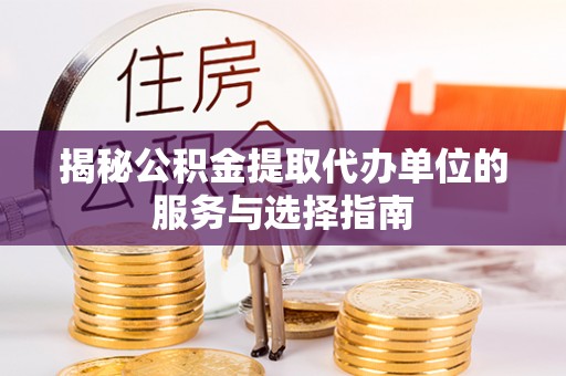 辽源揭秘公积金提取代办单位的服务与选择指南