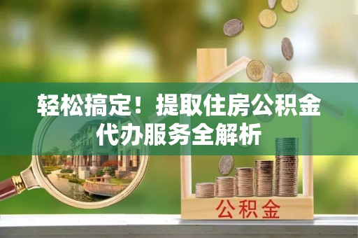 辽源轻松搞定！提取住房公积金代办服务全解析