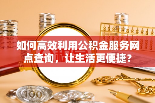 辽源如何高效利用公积金服务网点查询，让生活更便捷？