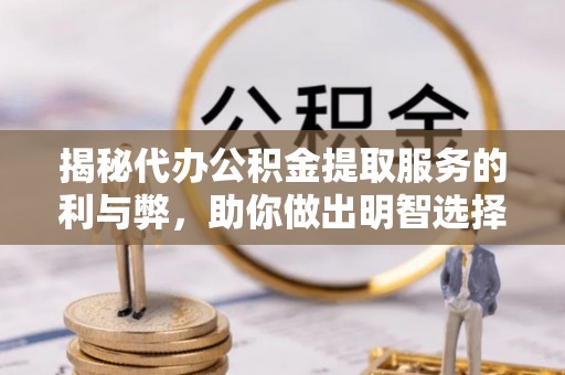 辽源揭秘代办公积金提取服务的利与弊，助你做出明智选择