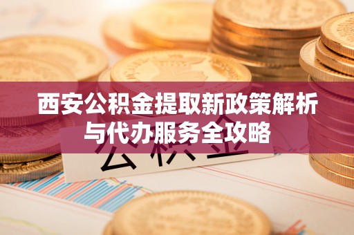 辽源西安公积金提取新政策解析与代办服务全攻略