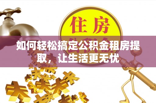 辽源如何轻松搞定公积金租房提取，让生活更无忧