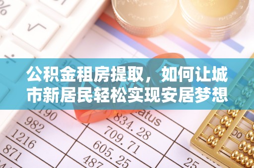 辽源公积金租房提取，如何让城市新居民轻松实现安居梦想