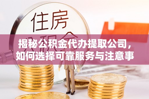 辽源揭秘公积金代办提取公司，如何选择可靠服务与注意事项
