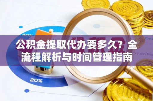 辽源公积金提取代办要多久？全流程解析与时间管理指南