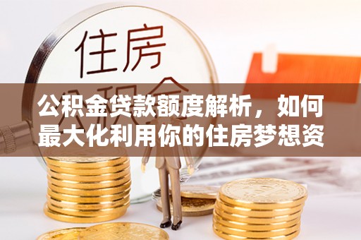 辽源公积金贷款额度解析，如何最大化利用你的住房梦想资金