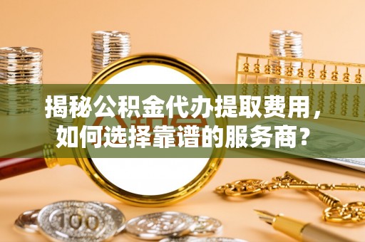 辽源揭秘公积金代办提取费用，如何选择靠谱的服务商？