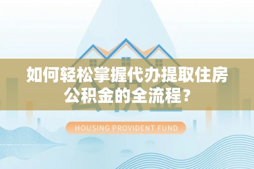辽源如何轻松掌握代办提取住房公积金的全流程？