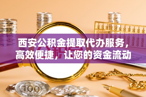 辽源西安公积金提取代办服务，高效便捷，让您的资金流动更灵活
