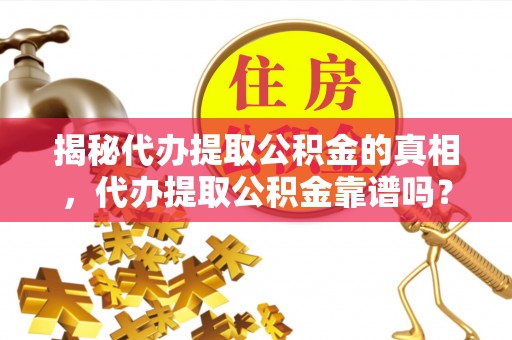 辽源揭秘代办提取公积金的真相，代办提取公积金靠谱吗？