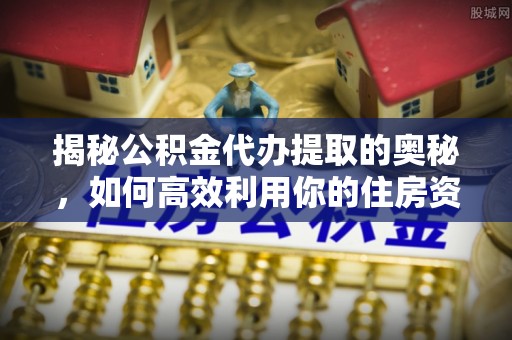 辽源揭秘公积金代办提取的奥秘，如何高效利用你的住房资金