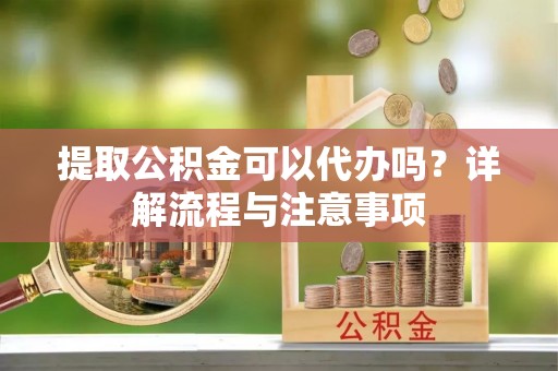 辽源提取公积金可以代办吗？详解流程与注意事项