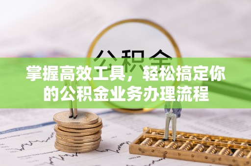 辽源掌握高效工具，轻松搞定你的公积金业务办理流程