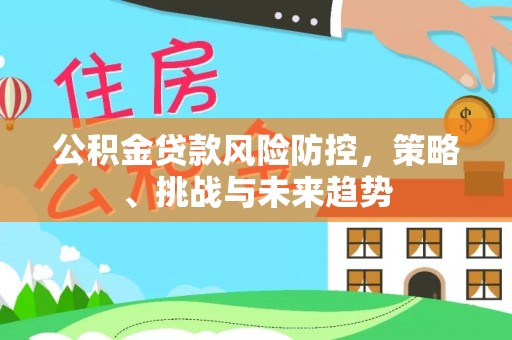 辽源公积金贷款风险防控，策略、挑战与未来趋势