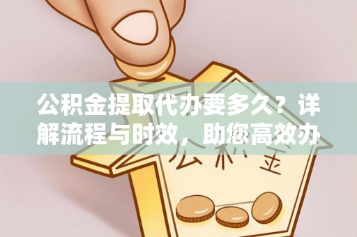 辽源公积金提取代办要多久？详解流程与时效，助您高效办理