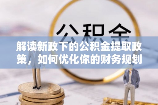 辽源解读新政下的公积金提取政策，如何优化你的财务规划
