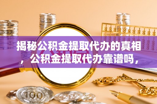 辽源揭秘公积金提取代办的真相，公积金提取代办靠谱吗，如何选择专业服务？