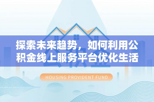 辽源探索未来趋势，如何利用公积金线上服务平台优化生活