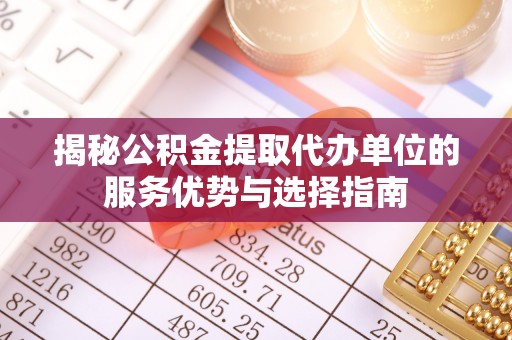 辽源揭秘公积金提取代办单位的服务优势与选择指南