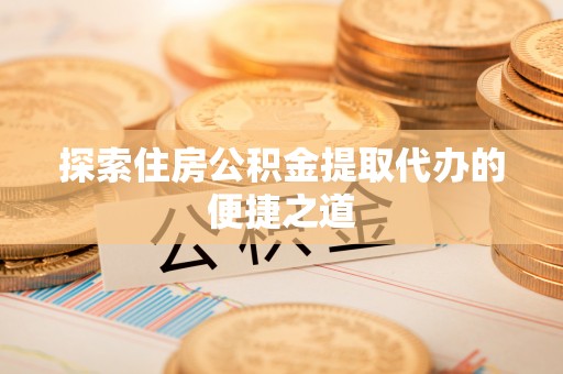 辽源探索住房公积金提取代办的便捷之道
