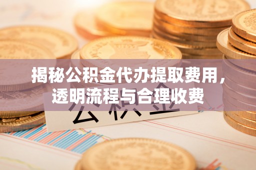 辽源揭秘公积金代办提取费用，透明流程与合理收费