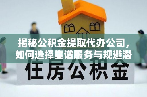 辽源揭秘公积金提取代办公司，如何选择靠谱服务与规避潜在风险