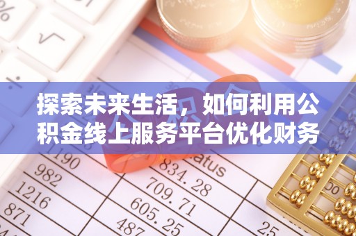 辽源探索未来生活，如何利用公积金线上服务平台优化财务管理