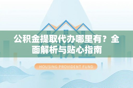 辽源公积金提取代办哪里有？全面解析与贴心指南