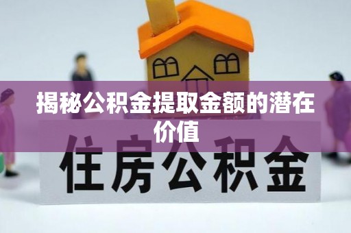 辽源揭秘公积金提取金额的潜在价值