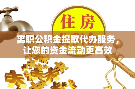 辽源离职公积金提取代办服务，让您的资金流动更高效