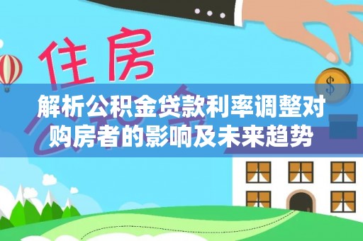 辽源解析公积金贷款利率调整对购房者的影响及未来趋势