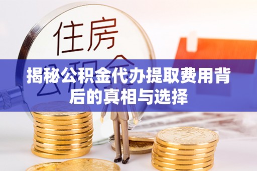 辽源揭秘公积金代办提取费用背后的真相与选择