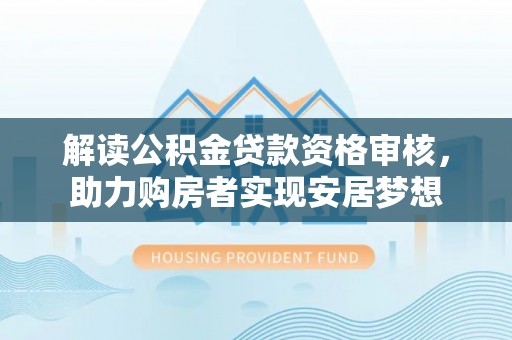 辽源解读公积金贷款资格审核，助力购房者实现安居梦想
