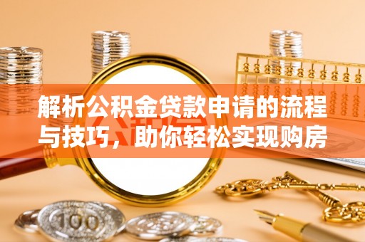 辽源解析公积金贷款申请的流程与技巧，助你轻松实现购房梦想