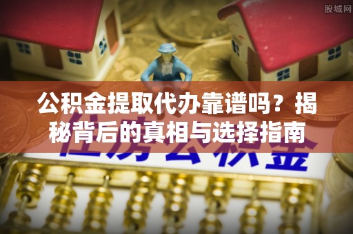 辽源公积金提取代办靠谱吗？揭秘背后的真相与选择指南