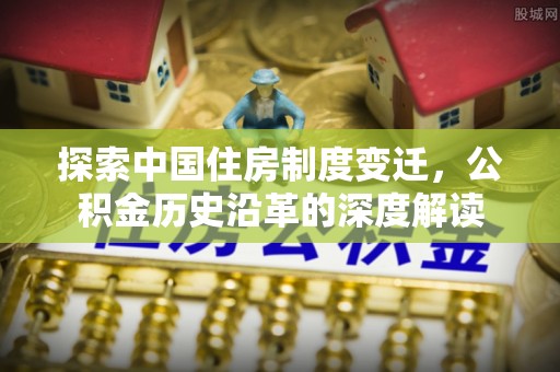 辽源探索中国住房制度变迁，公积金历史沿革的深度解读