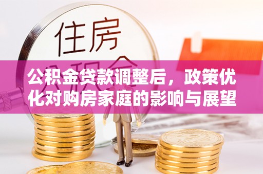 辽源公积金贷款调整后，政策优化对购房家庭的影响与展望