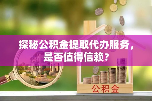 辽源探秘公积金提取代办服务，是否值得信赖？