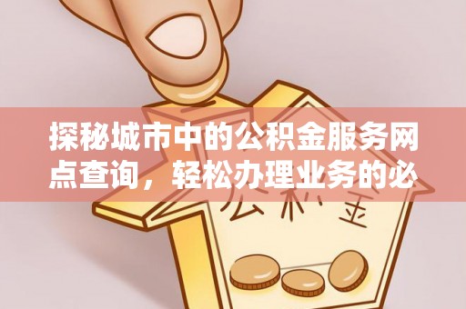 辽源探秘城市中的公积金服务网点查询，轻松办理业务的必备指南
