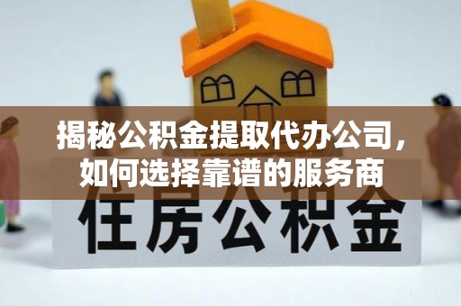 辽源揭秘公积金提取代办公司，如何选择靠谱的服务商