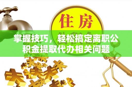 辽源掌握技巧，轻松搞定离职公积金提取代办相关问题