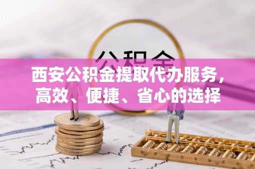 辽源西安公积金提取代办服务，高效、便捷、省心的选择