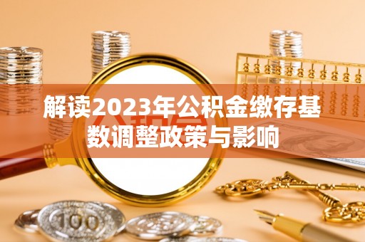 辽源解读2023年公积金缴存基数调整政策与影响