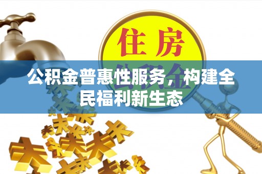 辽源公积金普惠性服务，构建全民福利新生态