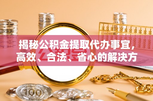 辽源揭秘公积金提取代办事宜，高效、合法、省心的解决方案
