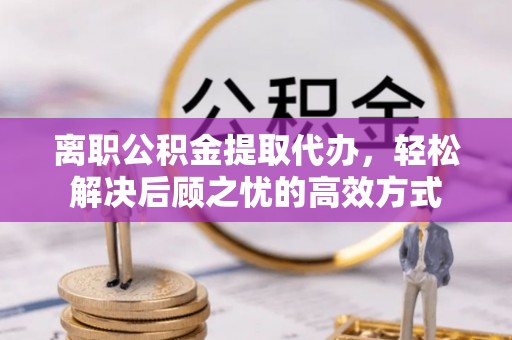 辽源离职公积金提取代办，轻松解决后顾之忧的高效方式