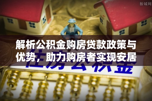 辽源解析公积金购房贷款政策与优势，助力购房者实现安居梦想