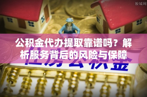 辽源公积金代办提取靠谱吗？解析服务背后的风险与保障